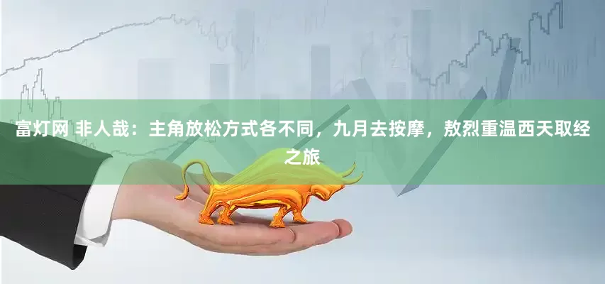 富灯网 非人哉：主角放松方式各不同，九月去按摩，敖烈重温西天取经之旅