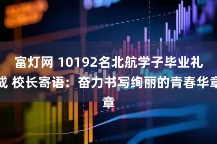 富灯网 10192名北航学子毕业礼成 校长寄语：奋力书写绚丽的青春华章