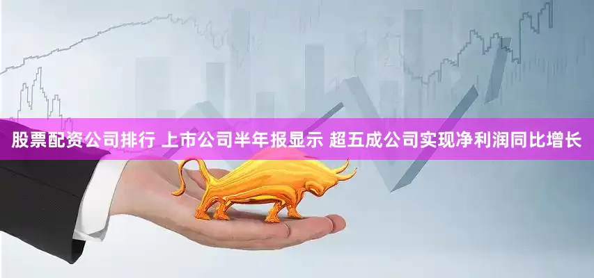 股票配资公司排行 上市公司半年报显示 超五成公司实现净利润同比增长