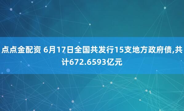 点点金配资 6月17日全国共发行15支地方政府债,共计672.6593亿元