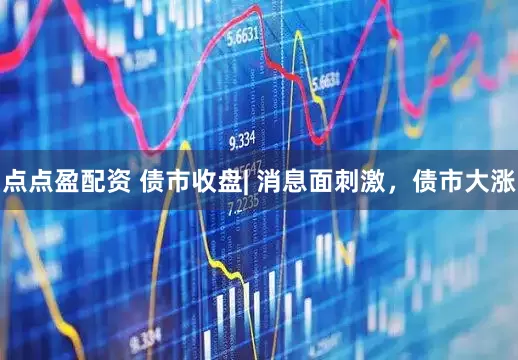 点点盈配资 债市收盘| 消息面刺激，债市大涨