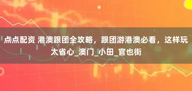 点点配资 港澳跟团全攻略，跟团游港澳必看，这样玩太省心_澳门_小田_官也街