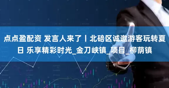 点点盈配资 发言人来了丨北碚区诚邀游客玩转夏日 乐享精彩时光_金刀峡镇_项目_柳荫镇