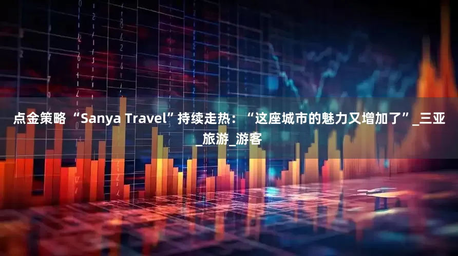 点金策略 “Sanya Travel”持续走热：“这座城市的魅力又增加了”_三亚_旅游_游客
