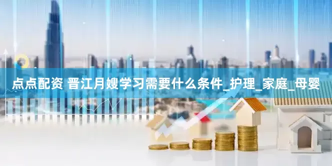 点点配资 晋江月嫂学习需要什么条件_护理_家庭_母婴