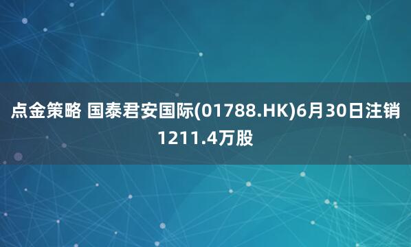 点金策略 国泰君安国际(01788.HK)6月30日注销1211.4万股