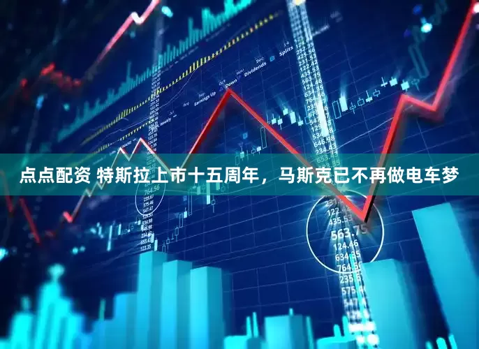 点点配资 特斯拉上市十五周年，马斯克已不再做电车梦
