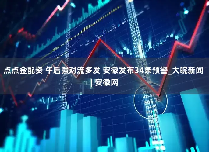 点点金配资 ﻿午后强对流多发 安徽发布34条预警_大皖新闻 | 安徽网