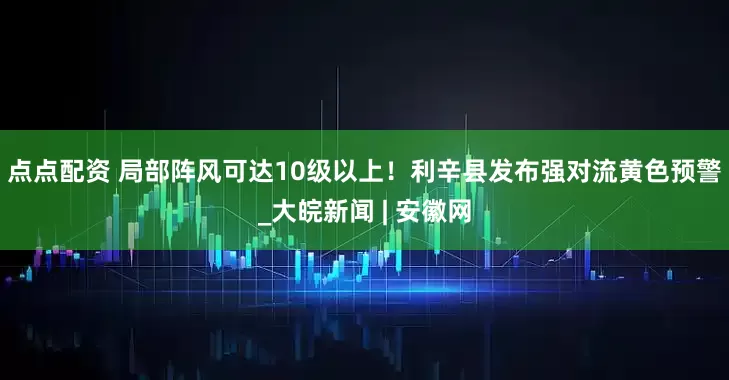 点点配资 ﻿局部阵风可达10级以上！利辛县发布强对流黄色预警_大皖新闻 | 安徽网