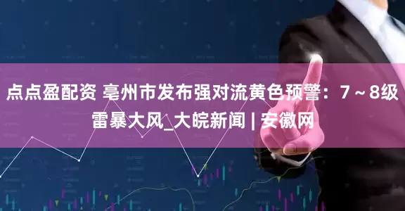 点点盈配资 亳州市发布强对流黄色预警：7～8级雷暴大风_大皖新闻 | 安徽网