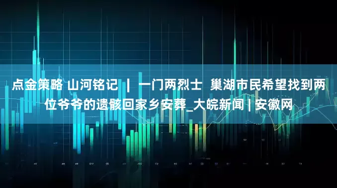 点金策略 山河铭记 ∣ 一门两烈士  巢湖市民希望找到两位爷爷的遗骸回家乡安葬_大皖新闻 | 安徽网