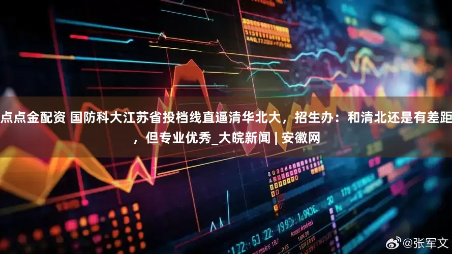 点点金配资 国防科大江苏省投档线直逼清华北大，招生办：和清北还是有差距，但专业优秀_大皖新闻 | 安徽网