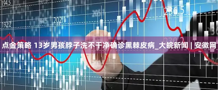 点金策略 13岁男孩脖子洗不干净确诊黑棘皮病_大皖新闻 | 安徽网