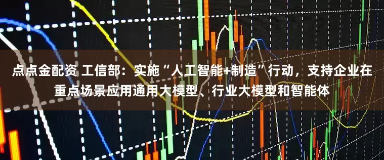 点点金配资 工信部：实施“人工智能+制造”行动，支持企业在重点场景应用通用大模型、行业大模型和智能体