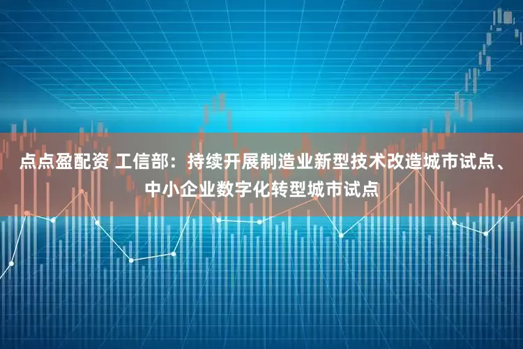 点点盈配资 工信部：持续开展制造业新型技术改造城市试点、中小企业数字化转型城市试点