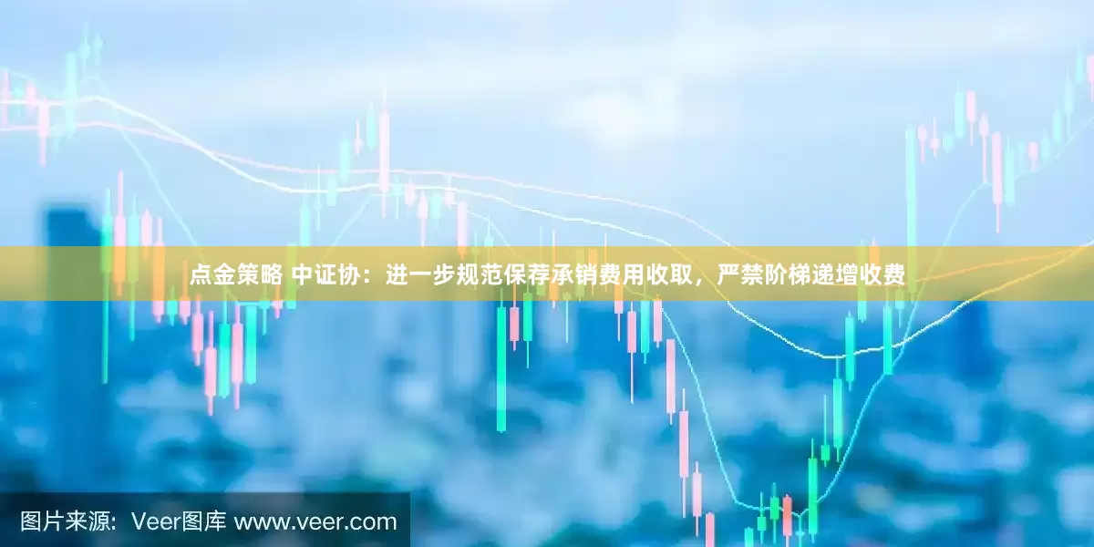 点金策略 中证协：进一步规范保荐承销费用收取，严禁阶梯递增收费