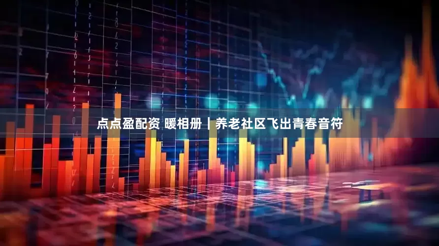 点点盈配资 暖相册｜养老社区飞出青春音符