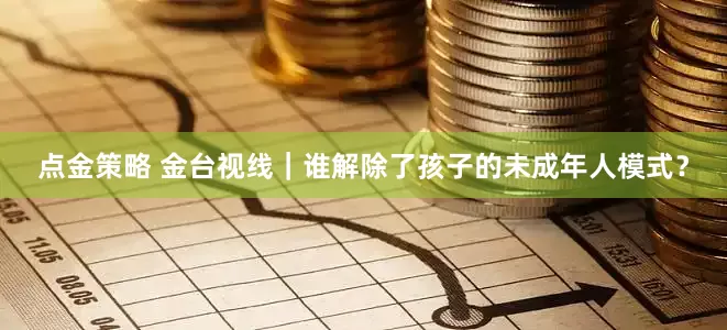点金策略 金台视线｜谁解除了孩子的未成年人模式？