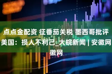 点点金配资 征番茄关税 墨西哥批评美国：损人不利己_大皖新闻 | 安徽网