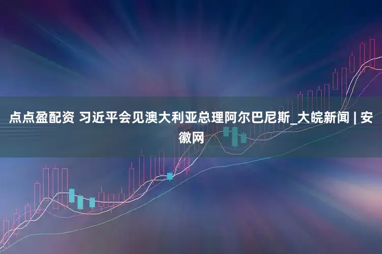 点点盈配资 习近平会见澳大利亚总理阿尔巴尼斯_大皖新闻 | 安徽网