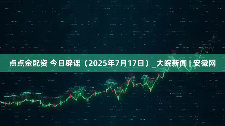 点点金配资 今日辟谣（2025年7月17日）_大皖新闻 | 安徽网