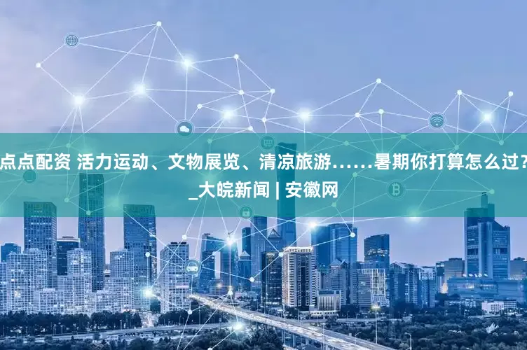 点点配资 活力运动、文物展览、清凉旅游……暑期你打算怎么过？_大皖新闻 | 安徽网