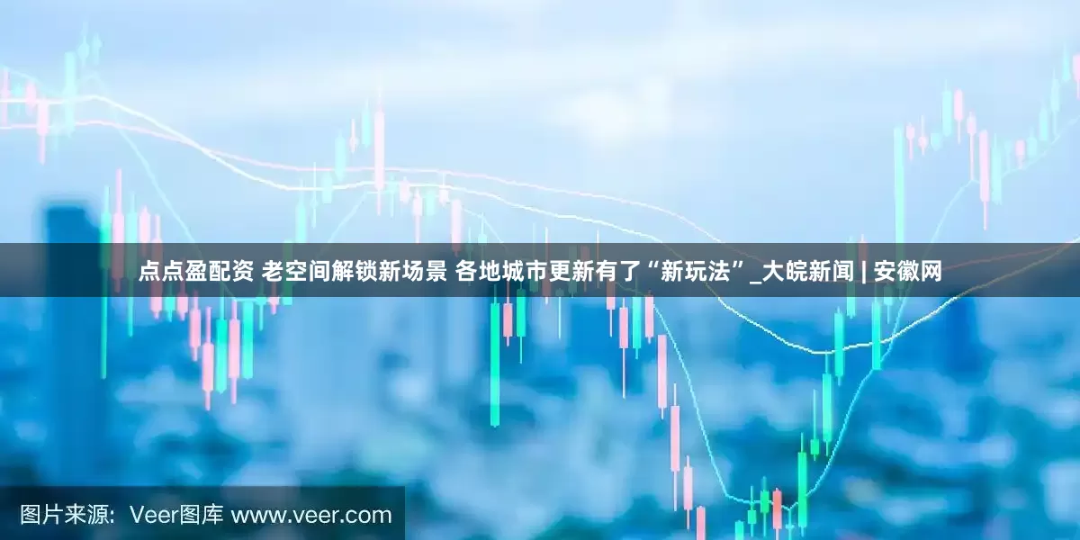 点点盈配资 老空间解锁新场景 各地城市更新有了“新玩法”_大皖新闻 | 安徽网