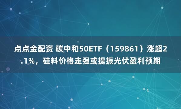 点点金配资 碳中和50ETF（159861）涨超2.1%，硅料价格走强或提振光伏盈利预期