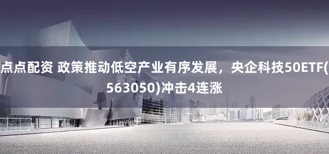 点点配资 政策推动低空产业有序发展，央企科技50ETF(563050)冲击4连涨