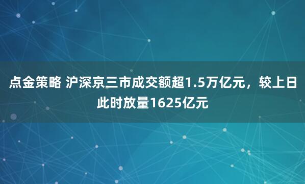 点金策略 沪深京三市成交额超1.5万亿元，较上日此时放量1625亿元