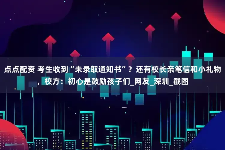 点点配资 考生收到“未录取通知书”？还有校长亲笔信和小礼物，校方：初心是鼓励孩子们_网友_深圳_截图