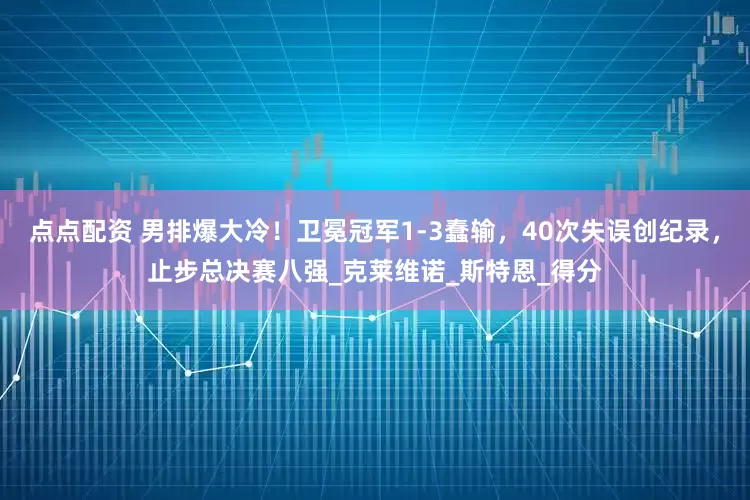 点点配资 男排爆大冷！卫冕冠军1-3蠢输，40次失误创纪录，止步总决赛八强_克莱维诺_斯特恩_得分