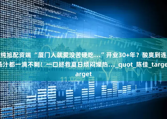 纯旭配资端 “厦门人就爱没苦硬吃…”开业30+年？酸爽到连汤汁都一滴不剩！一口拯救夏日烦闷燥热…_quot_陈佳_target