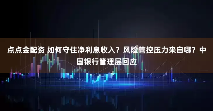 点点金配资 如何守住净利息收入？风险管控压力来自哪？中国银行管理层回应