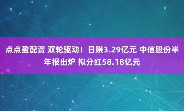 点点盈配资 双轮驱动！日赚3.29亿元 中信股份半年报出炉 拟分红58.18亿元
