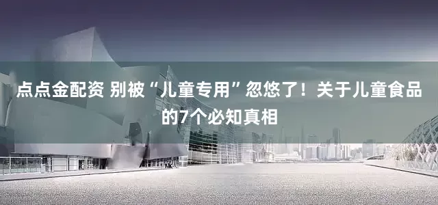 点点金配资 别被“儿童专用”忽悠了！关于儿童食品的7个必知真相