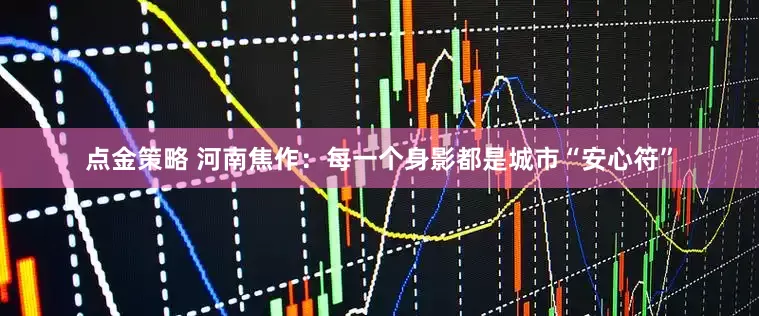 点金策略 河南焦作：每一个身影都是城市“安心符”