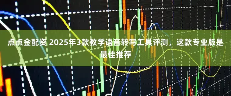 点点金配资 2025年3款教学语音转写工具评测，这款专业版是最佳推荐