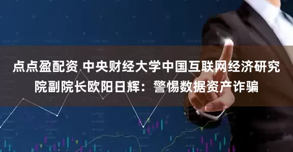 点点盈配资 中央财经大学中国互联网经济研究院副院长欧阳日辉：警惕数据资产诈骗