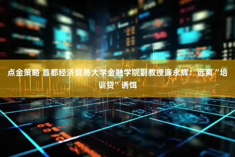 点金策略 首都经济贸易大学金融学院副教授廉永辉：远离“培训贷”诱饵