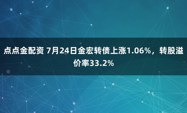 点点金配资 7月24日金宏转债上涨1.06%，转股溢价率33.2%