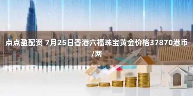 点点盈配资 7月25日香港六福珠宝黄金价格37870港币/两