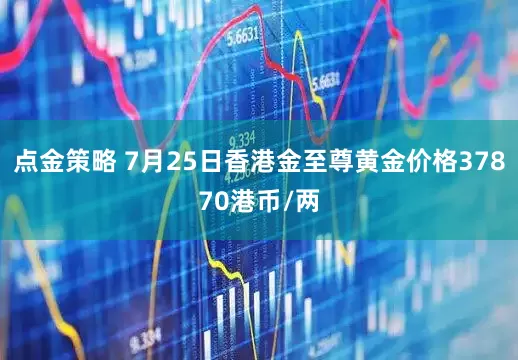 点金策略 7月25日香港金至尊黄金价格37870港币/两