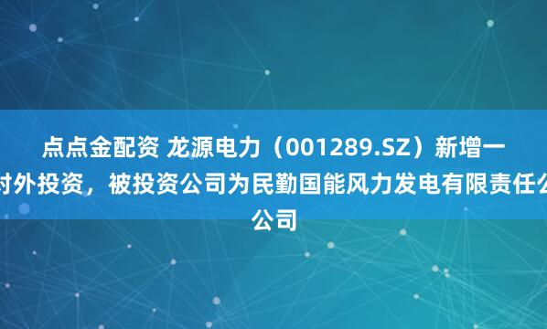 点点金配资 龙源电力(001289.SZ)新增一起对外投资,被投资公司为民勤国能风力发电有限责任公司