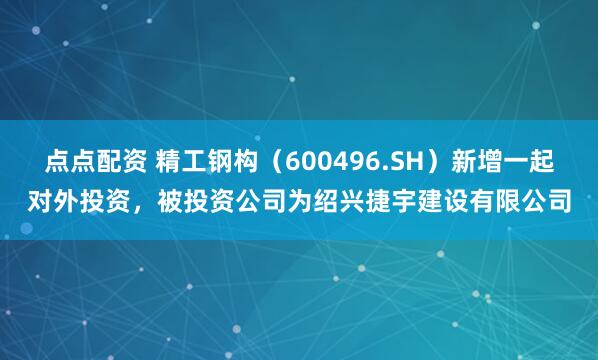 点点配资 精工钢构(600496.SH)新增一起对外投资,被投资公司为绍兴捷宇建设有限公司