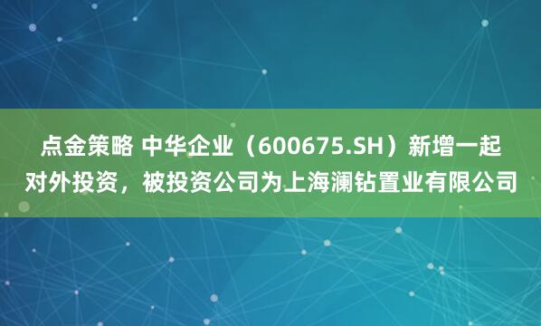 点金策略 中华企业(600675.SH)新增一起对外投资,被投资公司为上海澜钻置业有限公司