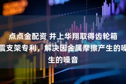 点点金配资 井上华翔取得齿轮箱减震支架专利，解决因金属摩擦产生的噪音