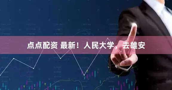 点点配资 最新！人民大学，去雄安