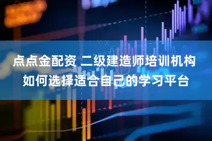 点点金配资 二级建造师培训机构 如何选择适合自己的学习平台